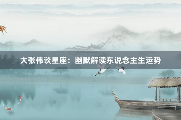 大张伟谈星座:幽默解读东说念主生运势